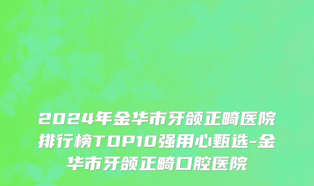 2024年金华市牙颌正畸医院排行榜TOP10强用心甄选-金华市牙颌正畸口腔医院