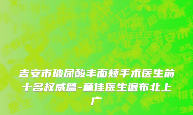 吉安市玻尿酸丰面颊手术医生前十名权威篇-童佳医生遍布北上广