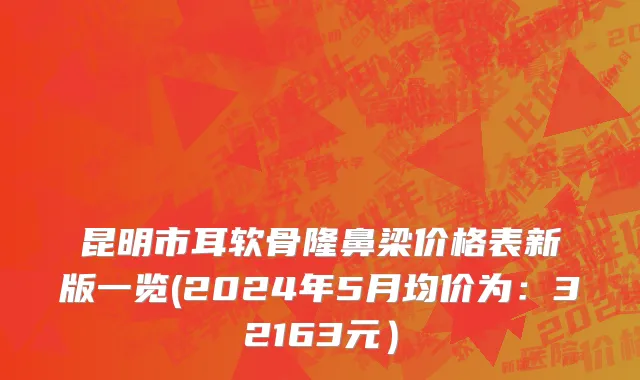 昆明市耳软骨隆鼻梁价格表新版一览(2024年5月均价为：32163元）
