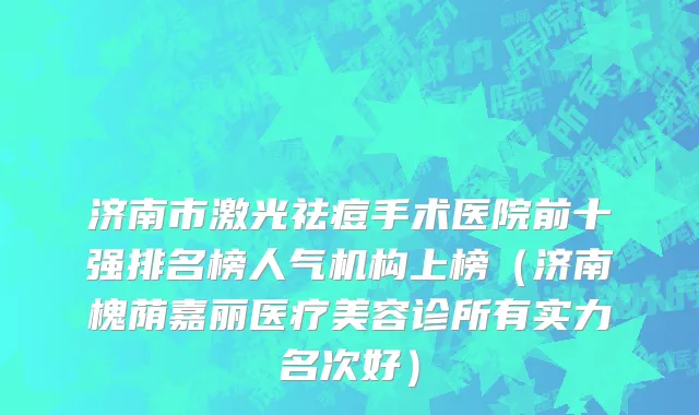 济南市激光祛痘手术医院前十强排名榜人气机构上榜（济南槐荫嘉丽医疗美容诊所有实力名次好）