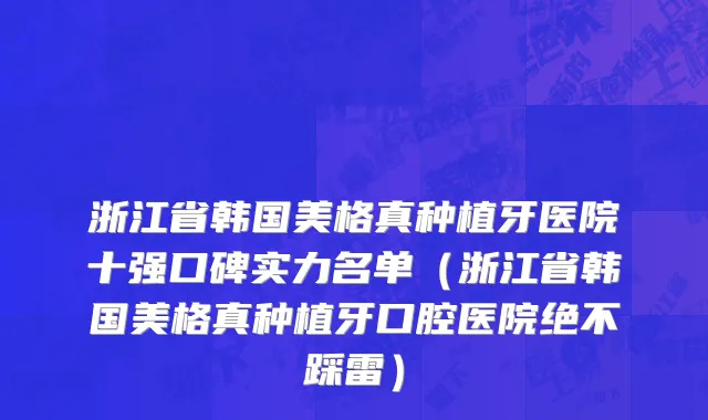 浙江省韩国美格真种植牙医院十强口碑实力名单（浙江省韩国美格真种植牙口腔医院绝不踩雷）