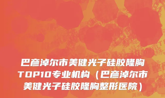 巴彦淖尔市美健光子硅胶隆胸TOP10专业机构（巴彦淖尔市美健光子硅胶隆胸整形医院）