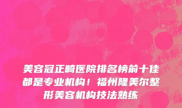 美容冠正畸医院排名榜前十佳都是专业机构!福州隆美尔整形美容机构技法熟练