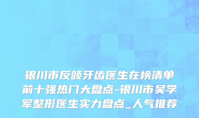 银川市反颌牙齿医生在榜清单前十强热门大盘点-银川市吴学军整形医生实力盘点_人气推荐
