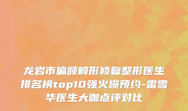 龙岩市偏颌畸形修复整形医生排名榜top10强火爆预约-雷雪华医生大咖点评对比