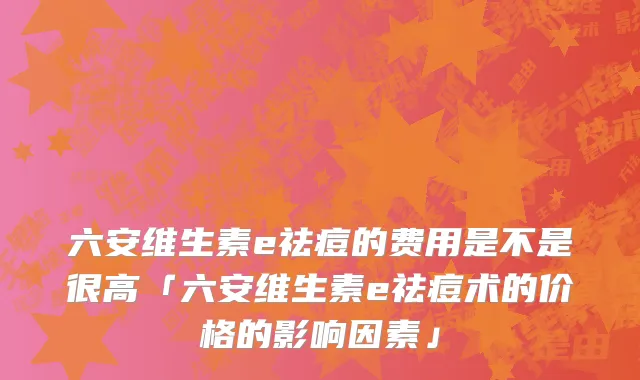 六安维生素e祛痘的费用是不是很高「六安维生素e祛痘术的价格的影响因素」