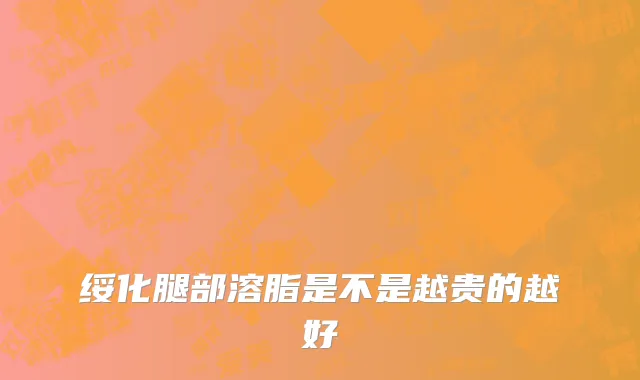 绥化腿部溶脂是不是越贵的越好