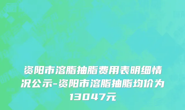 资阳市溶脂抽脂费用表明细情况公示-资阳市溶脂抽脂均价为13047元