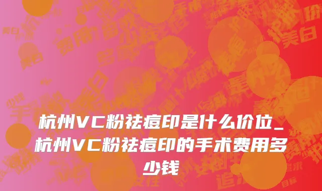 杭州VC粉祛痘印是什么价位_杭州VC粉祛痘印的手术费用多少钱