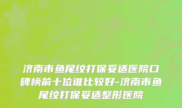 济南市鱼尾纹打保妥适医院口碑榜前十位谁比较好-济南市鱼尾纹打保妥适整形医院