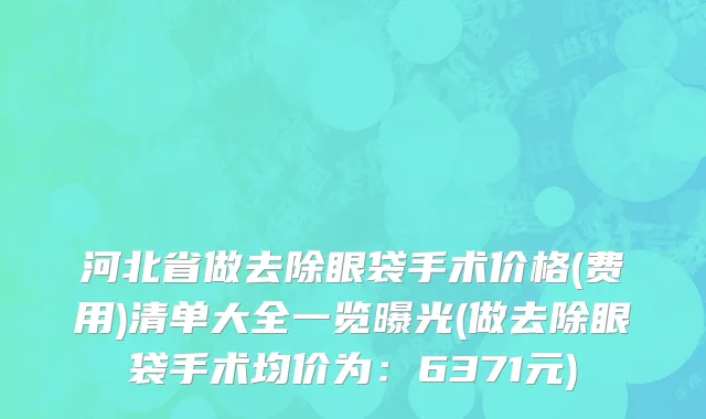 河北省做去除眼袋手术价格(费用)清单大全一览曝光(做去除眼袋手术均价为：6371元)