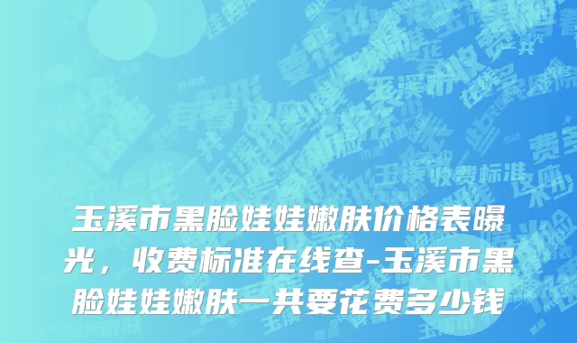 玉溪市黑脸娃娃嫩肤价格表曝光，收费标准在线查-玉溪市黑脸娃娃嫩肤一共要花费多少钱