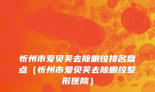 忻州市爱贝芙去除眼纹排名盘点（忻州市爱贝芙去除眼纹整形医院）