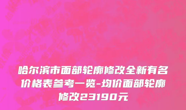 哈尔滨市面部轮廓修改全新有名价格表参考一览-均价面部轮廓修改23190元