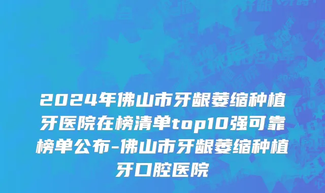 2024年佛山市牙龈萎缩种植牙医院在榜清单top10强可靠榜单公布-佛山市牙龈萎缩种植牙口腔医院