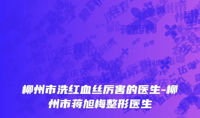 柳州市洗红血丝厉害的医生-柳州市蒋旭梅整形医生