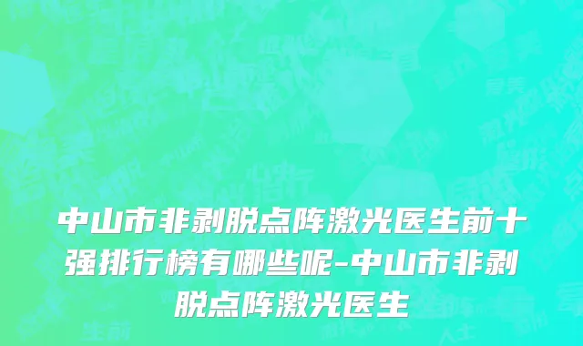 中山市非剥脱点阵激光医生前十强排行榜有哪些呢-中山市非剥脱点阵激光医生