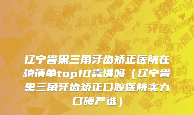 辽宁省黑三角牙齿矫正医院在榜清单top10靠谱吗（辽宁省黑三角牙齿矫正口腔医院实力口碑严选）