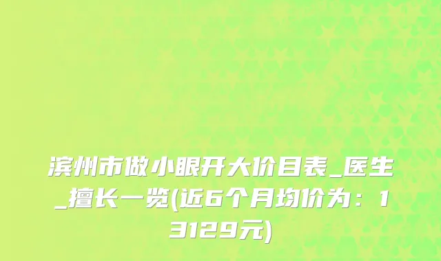 滨州市做小眼开大价目表_医生_擅长一览(近6个月均价为：13129元)