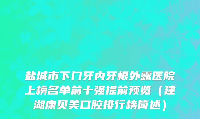盐城市下门牙内牙根外露医院上榜名单前十强提前预览（建湖康贝美口腔排行榜简述）