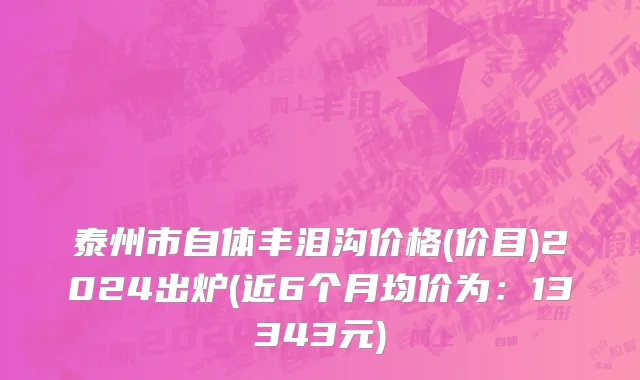 泰州市自体丰泪沟价格(价目)2024出炉(近6个月均价为：13343元)