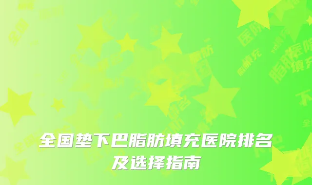全国垫下巴脂肪填充医院排名及选择指南