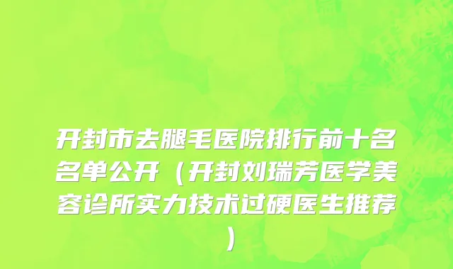 开封市去腿毛医院排行前十名名单公开（开封刘瑞芳医学美容诊所实力技术过硬医生推荐）