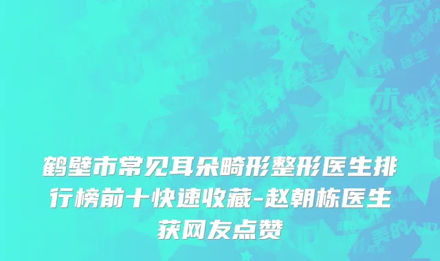 鹤壁市常见耳朵畸形整形医生排行榜前十快速收藏-赵朝栋医生获网友点赞