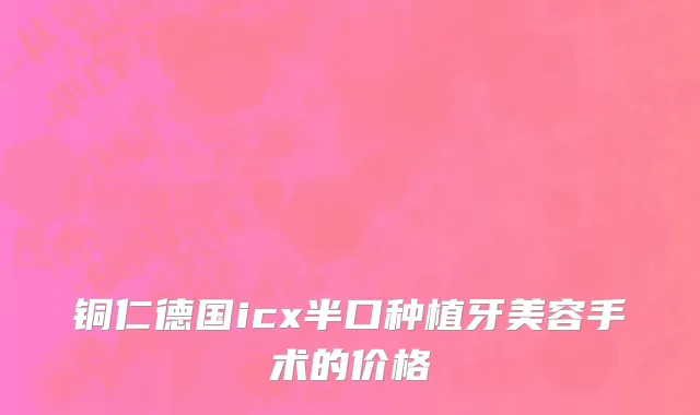 铜仁德国icx半口种植牙美容手术的价格