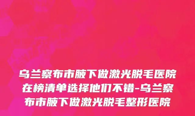 乌兰察布市腋下做激光脱毛医院在榜清单选择他们不错-乌兰察布市腋下做激光脱毛整形医院
