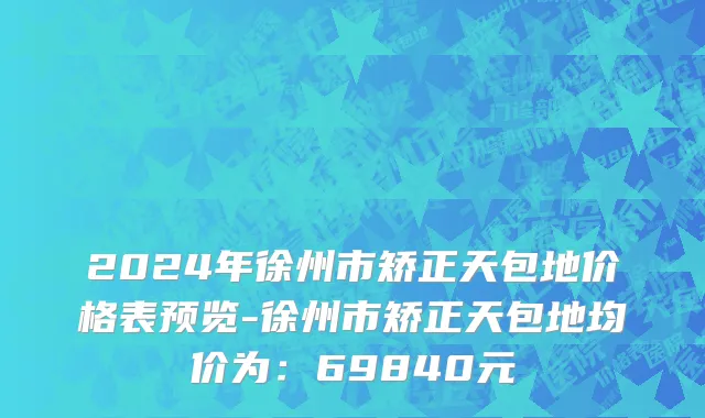 2024年徐州市矫正天包地价格表预览-徐州市矫正天包地均价为：69840元