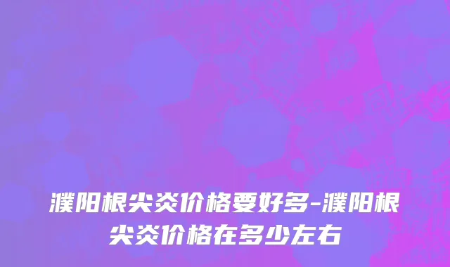 濮阳根尖炎价格要好多-濮阳根尖炎价格在多少左右