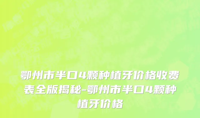 鄂州市半口4颗种植牙价格收费表全版揭秘-鄂州市半口4颗种植牙价格
