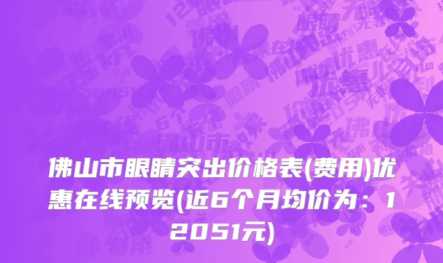 佛山市眼睛突出价格表(费用)优惠在线预览(近6个月均价为：12051元)