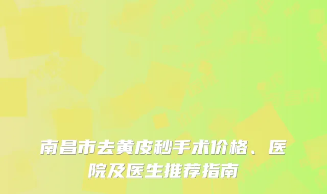 南昌市去黄皮秒手术价格、医院及医生推荐指南
