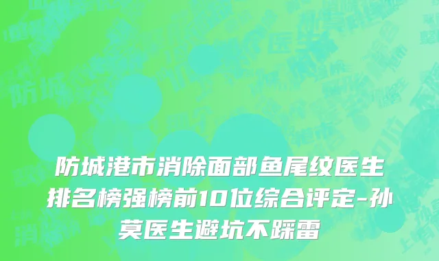 防城港市消除面部鱼尾纹医生排名榜强榜前10位综合评定-孙莫医生避坑不踩雷