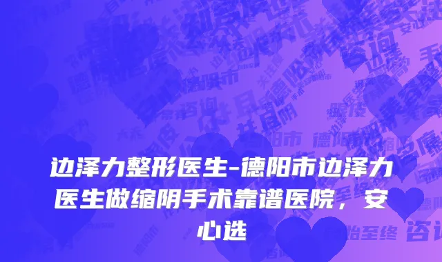 边泽力整形医生-德阳市边泽力医生做缩阴手术靠谱医院，安心选