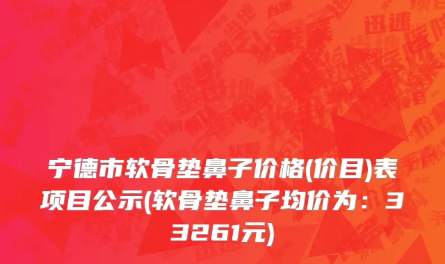 宁德市软骨垫鼻子价格(价目)表项目公示(软骨垫鼻子均价为：33261元)