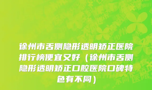 徐州市舌侧隐形透明矫正医院排行榜便宜又好（徐州市舌侧隐形透明矫正口腔医院口碑特色有不同）