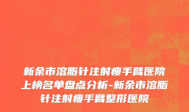 新余市溶脂针注射瘦手臂医院上榜名单盘点分析-新余市溶脂针注射瘦手臂整形医院