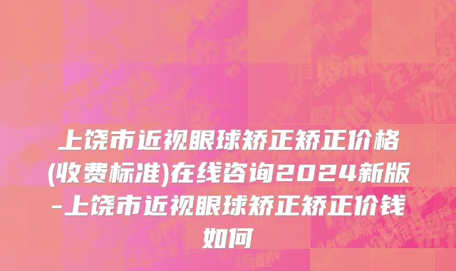 上饶市近视眼球矫正矫正价格(收费标准)在线咨询2024新版-上饶市近视眼球矫正矫正价钱如何