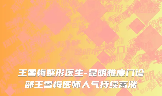王雪梅整形医生-昆明雅度门诊部王雪梅医师人气持续高涨