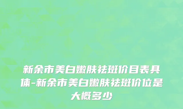 新余市美白嫩肤祛斑价目表具体-新余市美白嫩肤祛斑价位是大概多少