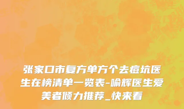 张家口市复方单方个去痘坑医生在榜清单一览表-喻辉医生爱美者倾力推荐_快来看