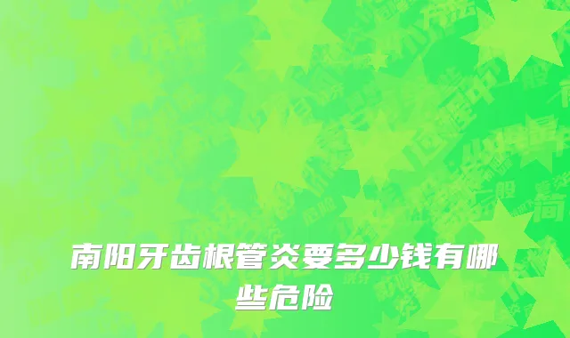 南阳牙齿根管炎要多少钱有哪些危险