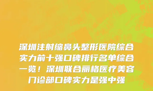 深圳注射缩鼻头整形医院综合实力前十强口碑排行名单综合一览!深圳联合丽格医疗美容门诊部口碑实力是强中强