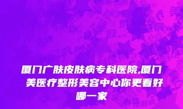 厦门广肤皮肤病专科医院,厦门姮美医疗整形美容中心你更看好哪一家