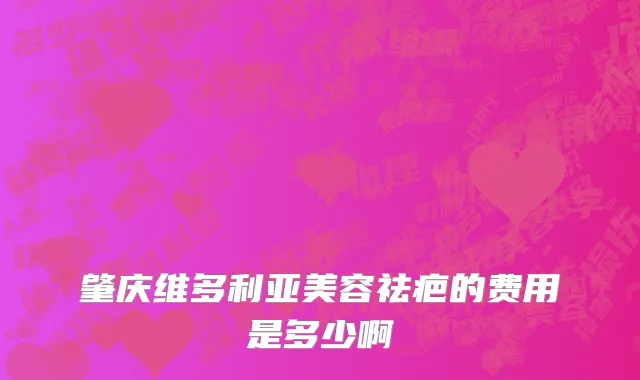 肇庆维多利亚美容祛疤的费用是多少啊