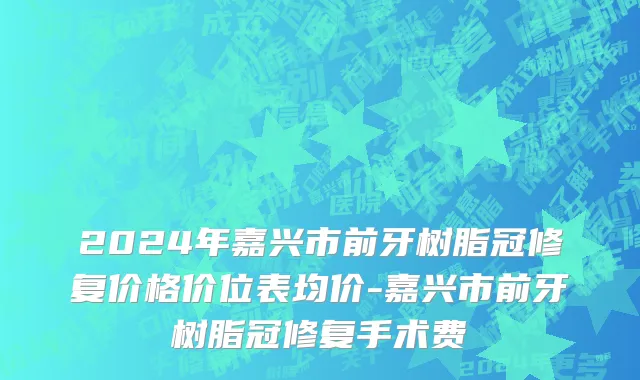 2024年嘉兴市前牙树脂冠修复价格价位表均价-嘉兴市前牙树脂冠修复手术费