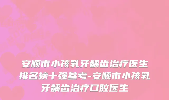 安顺市小孩乳牙龋齿治疗医生排名榜十强参考-安顺市小孩乳牙龋齿治疗口腔医生